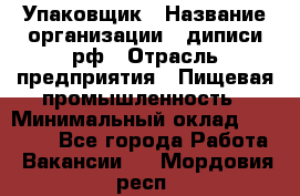 Упаковщик › Название организации ­ диписи.рф › Отрасль предприятия ­ Пищевая промышленность › Минимальный оклад ­ 17 000 - Все города Работа » Вакансии   . Мордовия респ.